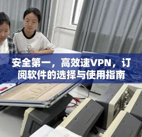 安全第一，高效速VPN，订阅软件的选择与使用指南