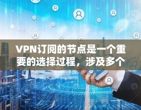 VPN订阅的节点是一个重要的选择过程，涉及多个因素和平台。以下是一个系统化的指南，帮助您选择适合自己的VPN节点