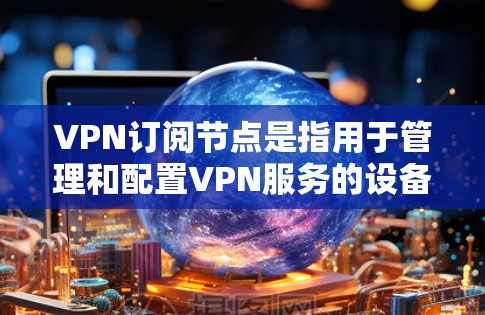 VPN订阅节点是指用于管理和配置VPN服务的设备和相关软件,包括客户端(如手机或电脑)和服务器。以下是关于VPN订阅节点的详细说明 VPN订阅节点是指用于管理和配置VPN服务的设备和相关软件,包括客户端(如手机或电脑)和服务器。以下是关于VPN订阅节点的详细说明