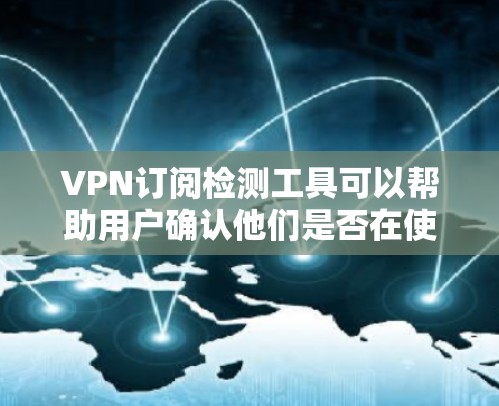 VPN订阅检测工具可以帮助用户确认他们是否在使用VPN服务，但需要根据具体情况选择合适的工具。以下是一些关键点和建议