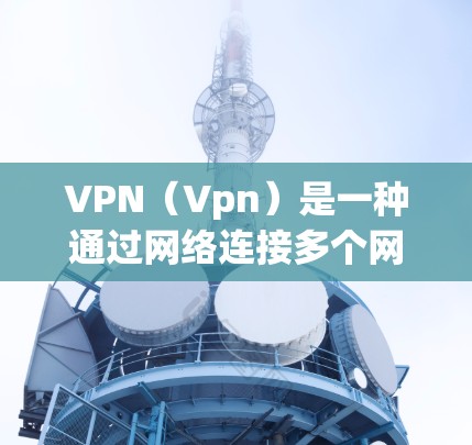 VPN（Vpn）是一种通过网络连接多个网络之间的服务，用于提供更可靠的、更安全的网络连接。订阅或选择VPN服务，通常是基于以下几点