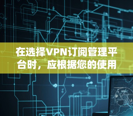 在选择VPN订阅管理平台时，应根据您的使用场景和需求进行分析。以下是一个系统化的推荐流程，帮助您做出明智的选择