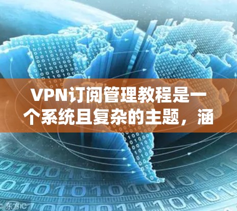 VPN订阅管理教程是一个系统且复杂的主题，涵盖从基础操作到高级功能的各个方面，同时注重安全问题。以下是对该主题的分步指南