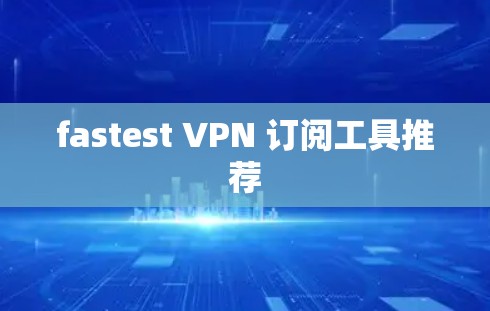 fastest VPN 订阅工具推荐 fastest VPN 订阅工具推荐