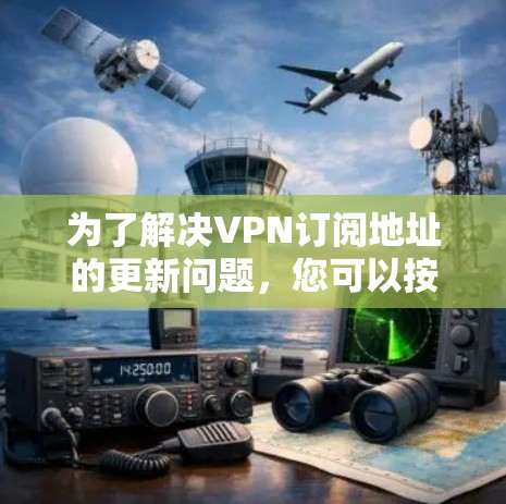 为了解决VPN订阅地址的更新问题,您可以按照以下步骤进行操作 为了解决VPN订阅地址的更新问题,您可以按照以下步骤进行操作