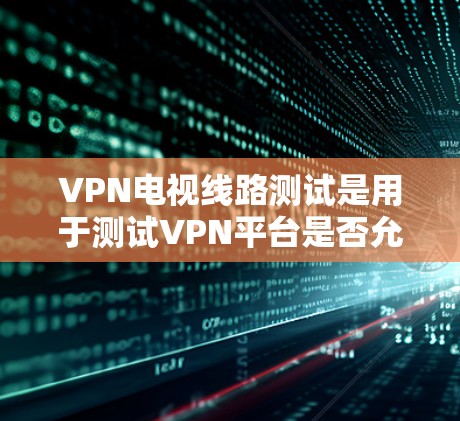 VPN电视线路测试是用于测试VPN平台是否允许观看特定视频内容的步骤。以下是一个清晰的指南,帮助您进行测试 VPN电视线路测试是用于测试VPN平台是否允许观看特定视频内容的步骤。以下是一个清晰的指南,帮助您进行测试