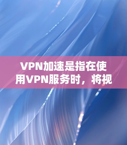 VPN加速是指在使用VPN服务时,将视频或文件从外部服务器快速发送到本地服务器的过程。这通常包括网络传输和数据压缩等步骤,以提高文件传输的速度 VPN加速是指在使用VPN服务时,将视频或文件从外部服务器快速发送到本地服务器的过程。这通常包括网络传输和数据压缩等步骤,以提高文件传输的速度