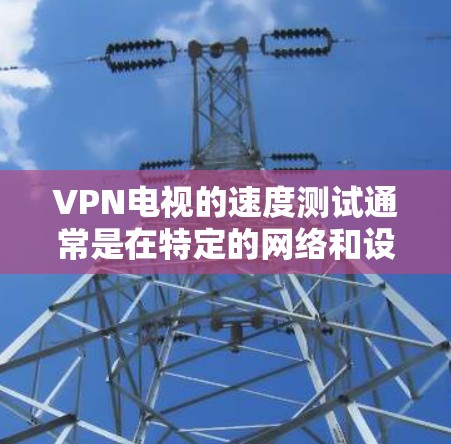 VPN电视的速度测试通常是在特定的网络和设备上进行的，这些测试可能需要一些步骤来确保结果的准确性和可靠性。以下是一些通用的步骤和建议，帮助您进行VPN电视速度测试