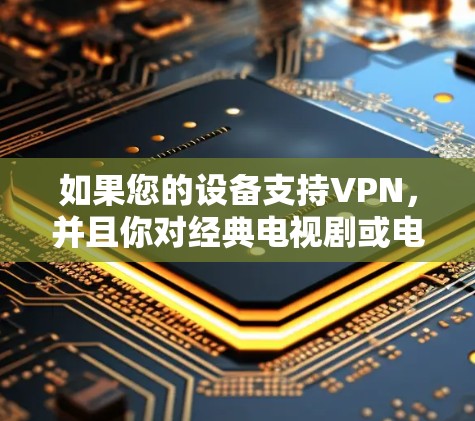 如果您的设备支持VPN，并且你对经典电视剧或电影感兴趣，以下是一些VPN推荐的电视剧和电影，供你参考