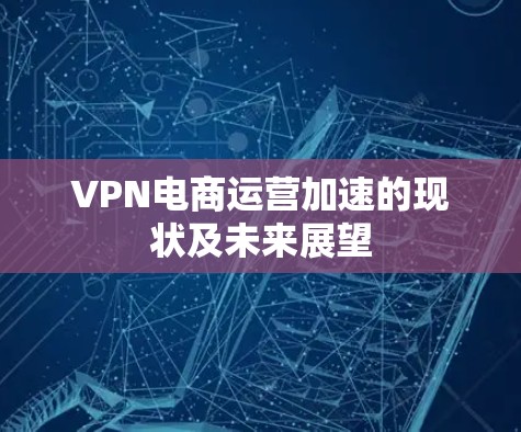 VPN电商运营加速的现状及未来展望