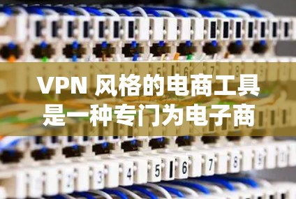 VPN 风格的电商工具是一种专门为电子商务设计的访问方式，通常用于绕过网站的限制。以下是一些推荐的 VPN 风格的电商工具及其使用方法