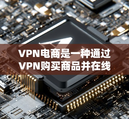 VPN电商是一种通过VPN购买商品并在线上交易的方式。以下是关于VPN电商的详细信息