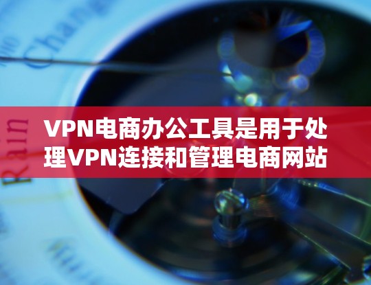 VPN电商办公工具是用于处理VPN连接和管理电商网站的工具,包括以下几个主要类别 VPN电商办公工具是用于处理VPN连接和管理电商网站的工具,包括以下几个主要类别