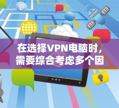 在选择VPN电脑时，需要综合考虑多个因素以做出明智的决定。以下是一个结构化的指导，帮助您根据自己的需求选择合适的VPN品牌和型号
