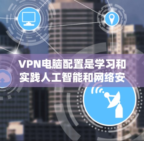 VPN电脑配置是学习和实践人工智能和网络安全的重要环节。以下是一个详细且系统化的指南,帮助您理解和掌握VPN电脑的配置方法 VPN电脑配置是学习和实践人工智能和网络安全的重要环节。以下是一个详细且系统化的指南,帮助您理解和掌握VPN电脑的配置方法