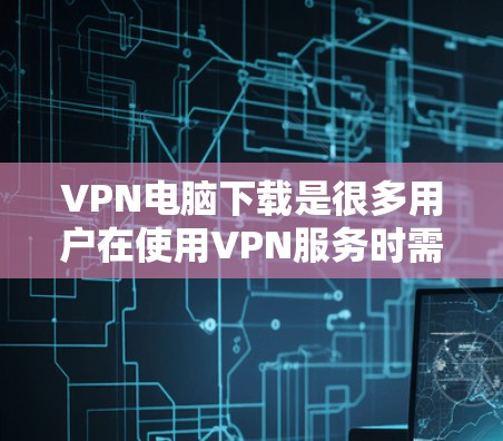 VPN电脑下载是很多用户在使用VPN服务时需要完成的步骤之一。以下是一些关于VPN电脑下载的实用信息和建议