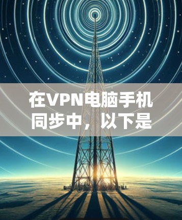 在VPN电脑手机同步中,以下是详细的步骤,帮助您实现 seamless的同步 在VPN电脑手机同步中,以下是详细的步骤,帮助您实现 seamless的同步