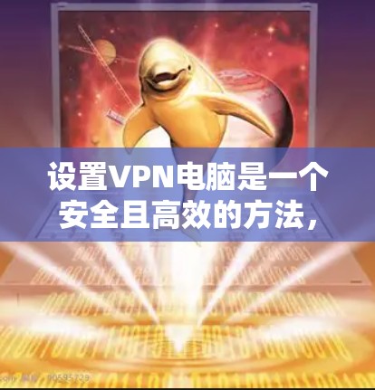设置VPN电脑是一个安全且高效的方法，以下是一个清晰的步骤指南