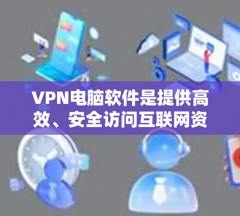 VPN电脑软件是提供高效、安全访问互联网资源的工具，涵盖了多种类型和功能。以下是对这些软件的总结和使用指南