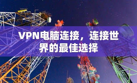 VPN电脑连接,连接世界的最佳选择 VPN电脑连接,连接世界的最佳选择