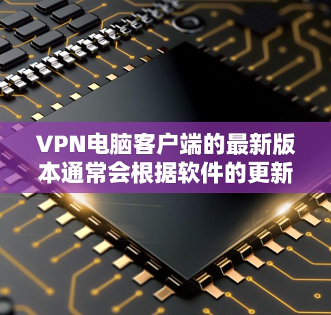 VPN电脑客户端的最新版本通常会根据软件的更新和功能来改进。以下是一些常见的VPN客户端及其特点 VPN电脑客户端的最新版本通常会根据软件的更新和功能来改进。以下是一些常见的VPN客户端及其特点