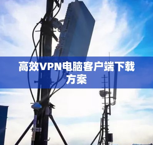 高效VPN电脑客户端下载方案 高效VPN电脑客户端下载方案