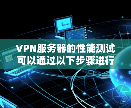 VPN服务器的性能测试可以通过以下步骤进行 VPN服务器的性能测试可以通过以下步骤进行