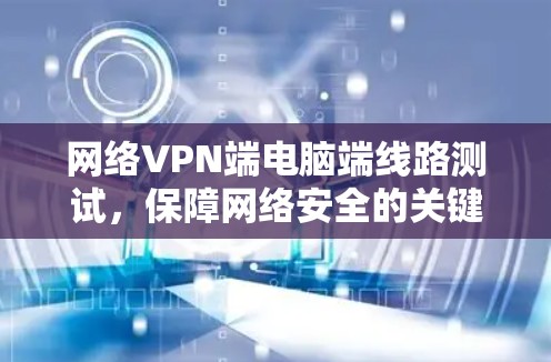 网络VPN端电脑端线路测试，保障网络安全的关键步骤