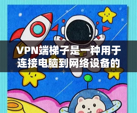 VPN端梯子是一种用于连接电脑到网络设备的特殊设备，通常带有VPN设置或控制功能。以下是使用端梯子的步骤和注意事项