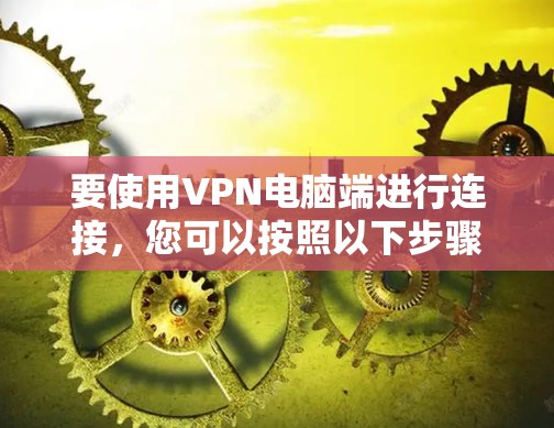 要使用VPN电脑端进行连接,您可以按照以下步骤操作 要使用VPN电脑端进行连接,您可以按照以下步骤操作