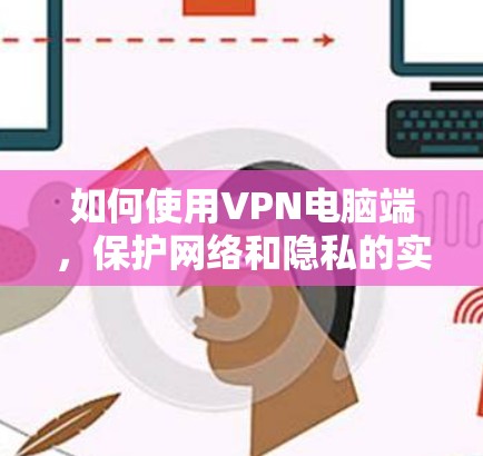 如何使用VPN电脑端,保护网络和隐私的实用指南 如何使用VPN电脑端,保护网络和隐私的实用指南