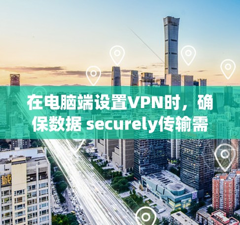 在电脑端设置VPN时，确保数据 securely传输需要遵循以下步骤