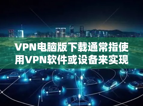 VPN电脑版下载通常指使用VPN软件或设备来实现网络连接。以下是几种常见的VPN软件和设备推荐