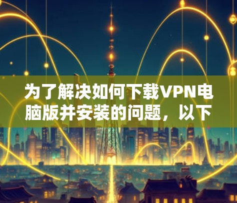 为了解决如何下载VPN电脑版并安装的问题,以下是一个详细的步骤指南 为了解决如何下载VPN电脑版并安装的问题,以下是一个详细的步骤指南