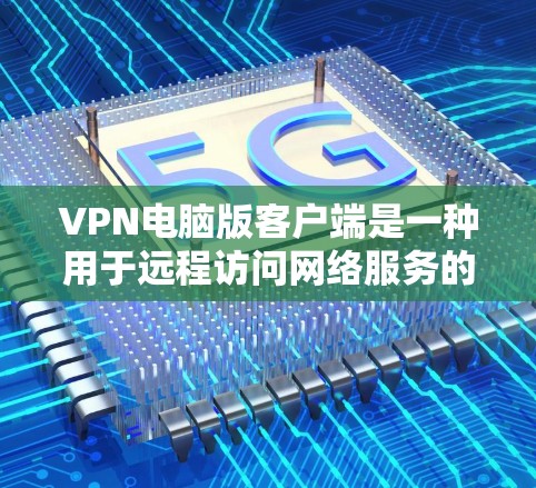 VPN电脑版客户端是一种用于远程访问网络服务的软件，允许用户通过网络与外部服务器或服务进行VPN连接。以下是一些常见的VPN电脑版客户端推荐