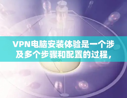 VPN电脑安装体验是一个涉及多个步骤和配置的过程,以下是一个详细的指南,帮助您顺利完成安装和使用 VPN电脑安装体验是一个涉及多个步骤和配置的过程,以下是一个详细的指南,帮助您顺利完成安装和使用