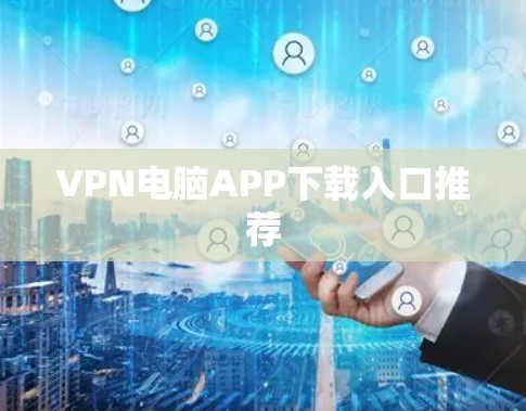 VPN电脑APP下载入口推荐 VPN电脑APP下载入口推荐