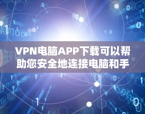 VPN电脑APP下载可以帮助您安全地连接电脑和手机，但下载过程中需要注意到安全问题。以下是一些注意事项和下载建议