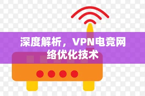 深度解析,VPN电竞网络优化技术 深度解析,VPN电竞网络优化技术