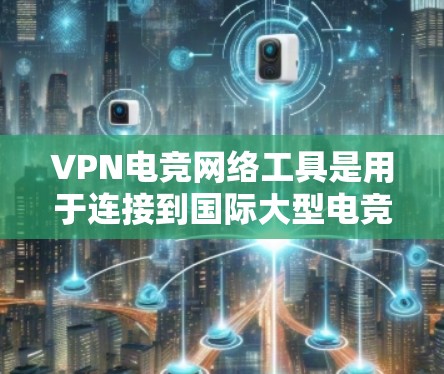 VPN电竞网络工具是用于连接到国际大型电竞平台的VPN服务，帮助电竞运动员获得全球顶尖的比赛内容和赛事体验。以下是对这些工具的详细总结和分析
