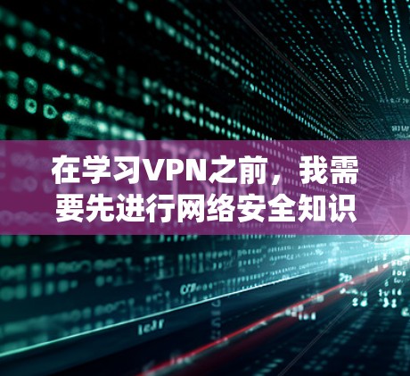 在学习VPN之前，我需要先进行网络安全知识的系统学习，以确保自己能够安全地使用VPN服务。以下是一些关键步骤和建议，帮助我更好地理解和使用VPN