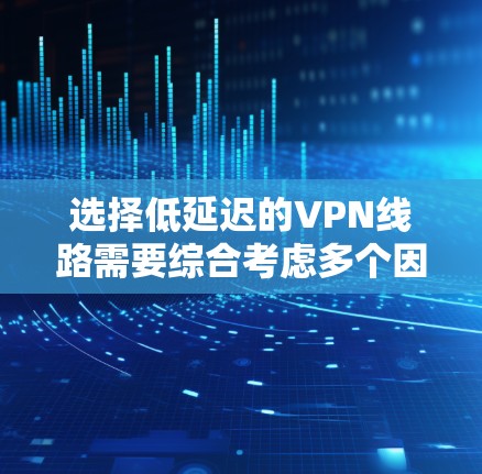 选择低延迟的VPN线路需要综合考虑多个因素,以下是一步步的分析和建议 选择低延迟的VPN线路需要综合考虑多个因素,以下是一步步的分析和建议