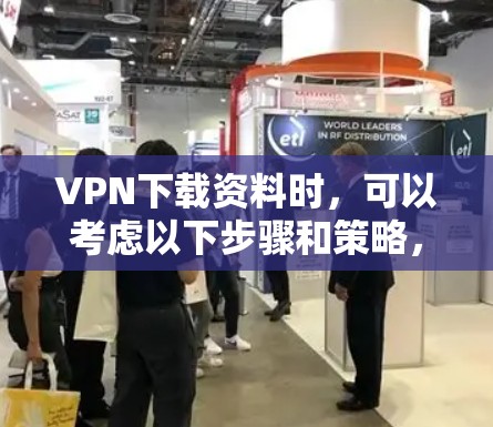 VPN下载资料时,可以考虑以下步骤和策略,以确保下载过程稳定且数据不受截断 VPN下载资料时,可以考虑以下步骤和策略,以确保下载过程稳定且数据不受截断