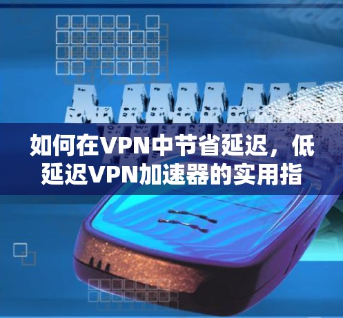 如何在VPN中节省延迟,低延迟VPN加速器的实用指南 如何在VPN中节省延迟,低延迟VPN加速器的实用指南