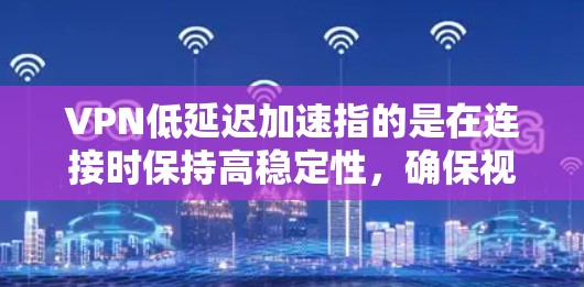 VPN低延迟加速指的是在连接时保持高稳定性，确保视频流、实时消息等数据流的实时性。以下是一些适合低延迟加速的VPN推荐