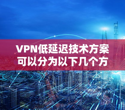 VPN低延迟技术方案可以分为以下几个方面,旨在确保视频通话或在线游戏的实时性和稳定性 VPN低延迟技术方案可以分为以下几个方面,旨在确保视频通话或在线游戏的实时性和稳定性
