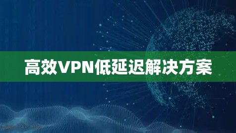 高效VPN低延迟解决方案