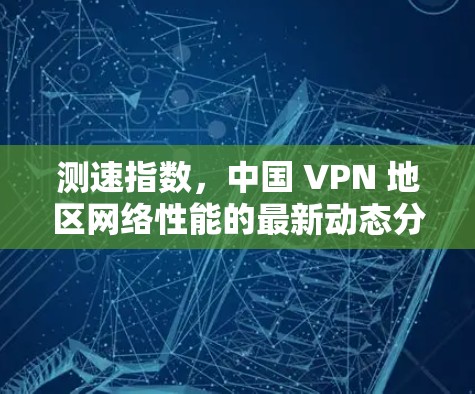 测速指数,中国 VPN 地区网络性能的最新动态分析 测速指数,中国 VPN 地区网络性能的最新动态分析