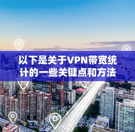 以下是关于VPN带宽统计的一些关键点和方法 以下是关于VPN带宽统计的一些关键点和方法