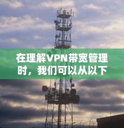 在理解VPN带宽管理时,我们可以从以下几个方面进行深入分析 在理解VPN带宽管理时,我们可以从以下几个方面进行深入分析